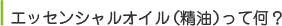 エッセンシャルオイル（精油）って何？